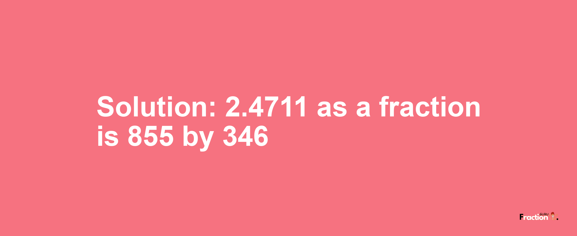 Solution:2.4711 as a fraction is 855/346